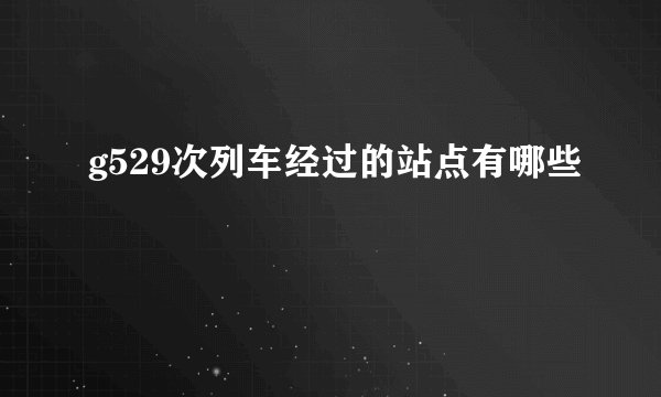 g529次列车经过的站点有哪些