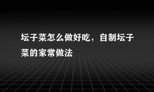 坛子菜怎么做好吃，自制坛子菜的家常做法