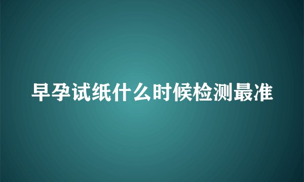 早孕试纸什么时候检测最准