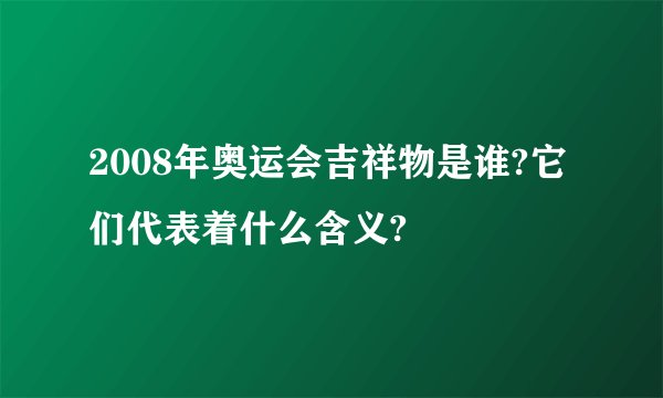 2008年奥运会吉祥物是谁?它们代表着什么含义?
