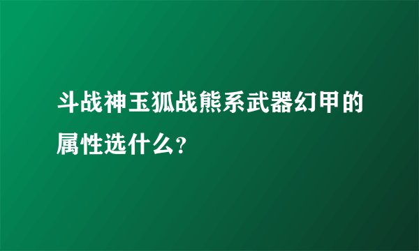 斗战神玉狐战熊系武器幻甲的属性选什么？