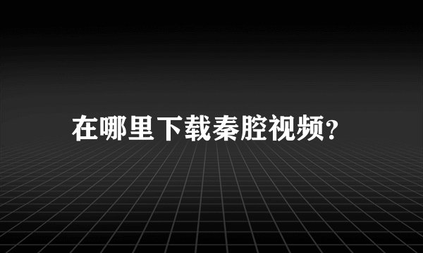 在哪里下载秦腔视频？