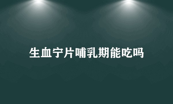 生血宁片哺乳期能吃吗