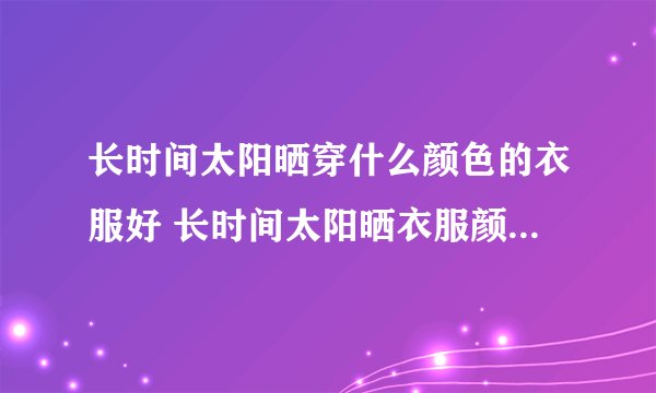 长时间太阳晒穿什么颜色的衣服好 长时间太阳晒衣服颜色怎么选
