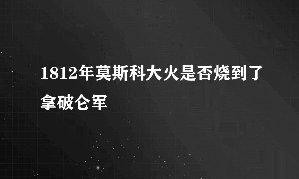 1812年莫斯科大火是否烧到了拿破仑军