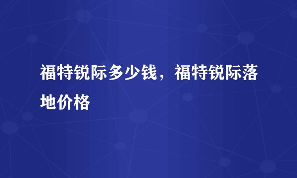 福特锐际多少钱，福特锐际落地价格