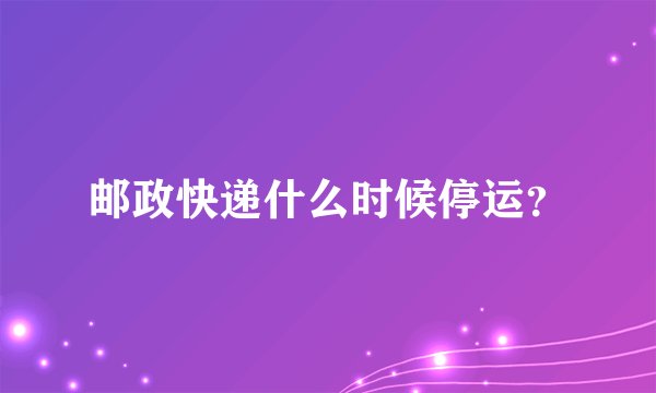 邮政快递什么时候停运？