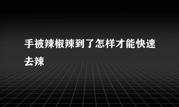 手被辣椒辣到了怎样才能快速去辣