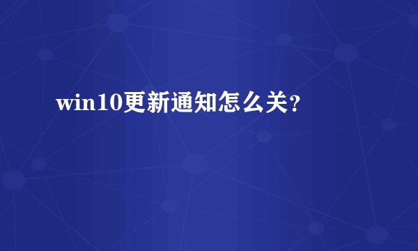 win10更新通知怎么关？