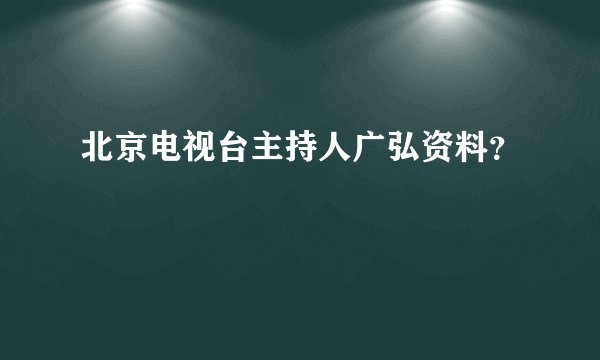 北京电视台主持人广弘资料？