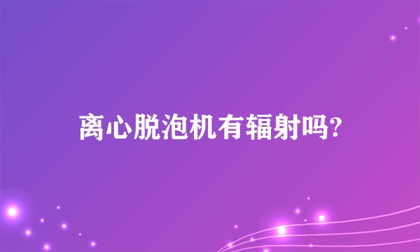 离心脱泡机有辐射吗?