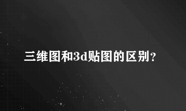三维图和3d贴图的区别？