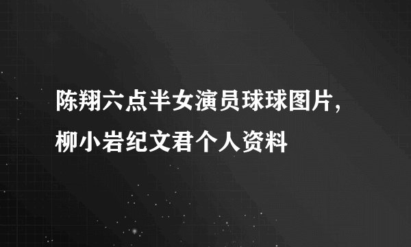 陈翔六点半女演员球球图片,柳小岩纪文君个人资料