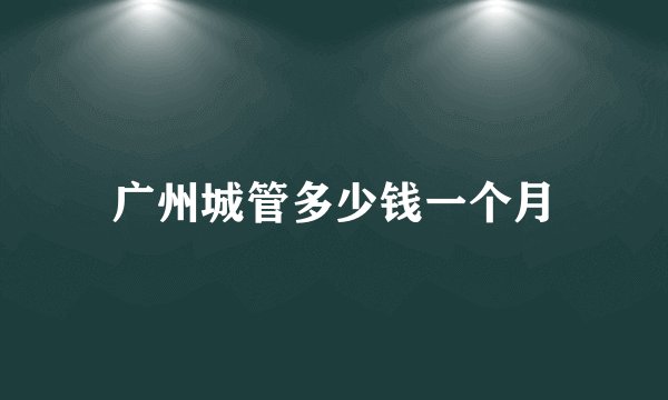 广州城管多少钱一个月