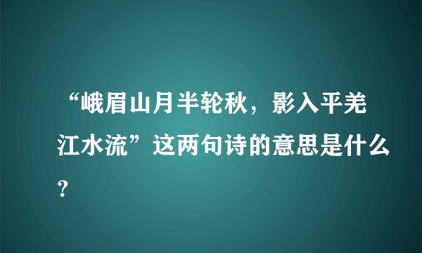 “峨眉山月半轮秋，影入平羌江水流”这两句诗的意思是什么？