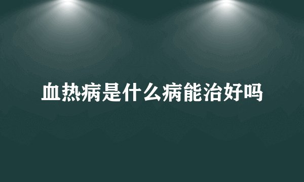 血热病是什么病能治好吗
