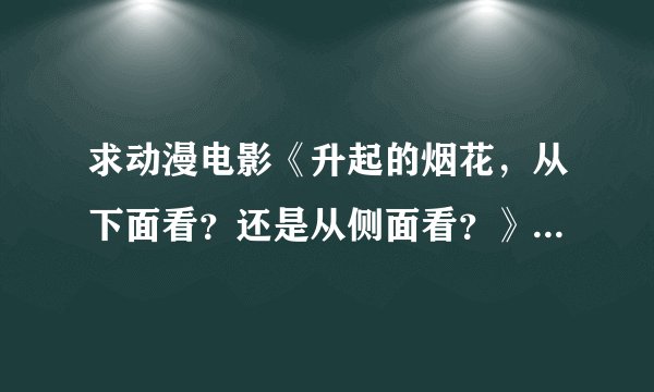求动漫电影《升起的烟花，从下面看？还是从侧面看？》百度云，1080p谢谢