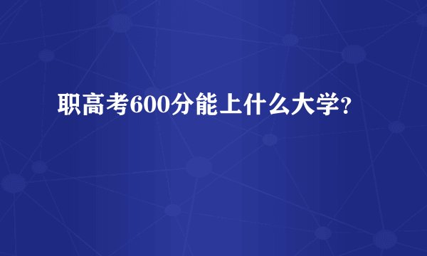 职高考600分能上什么大学?