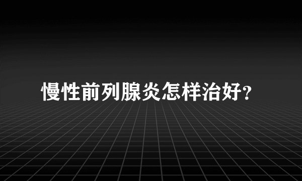 慢性前列腺炎怎样治好？