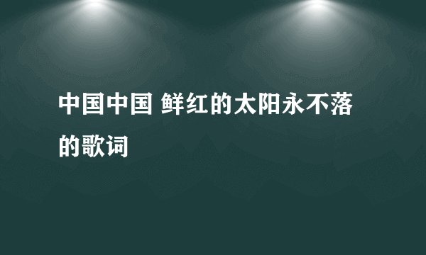 中国中国 鲜红的太阳永不落的歌词
