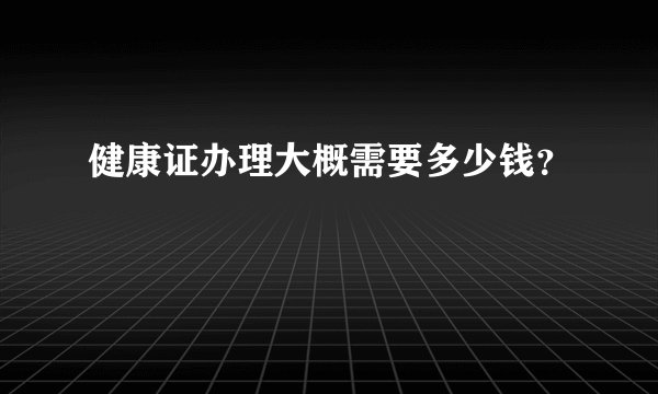 健康证办理大概需要多少钱？
