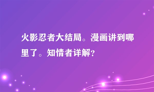 火影忍者大结局。漫画讲到哪里了。知情者详解？