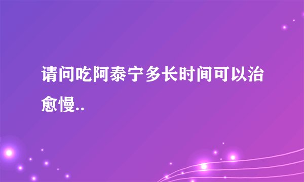 请问吃阿泰宁多长时间可以治愈慢..