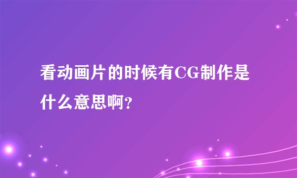 看动画片的时候有CG制作是什么意思啊？