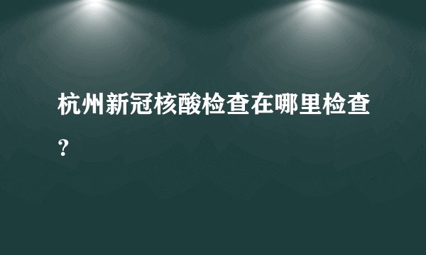 杭州新冠核酸检查在哪里检查？