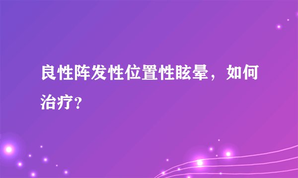 良性阵发性位置性眩晕，如何治疗？