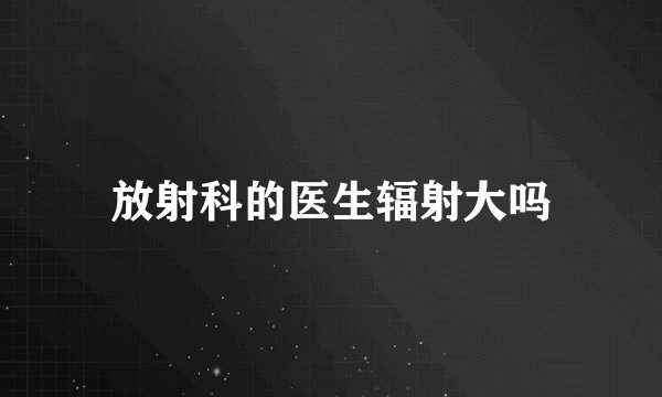放射科的医生辐射大吗