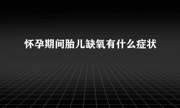 怀孕期间胎儿缺氧有什么症状