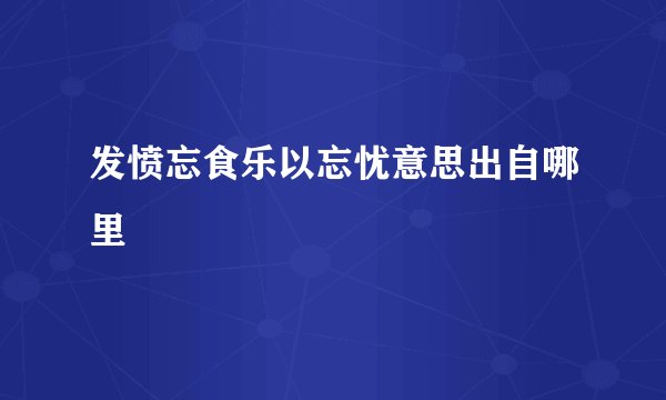 发愤忘食乐以忘忧意思出自哪里