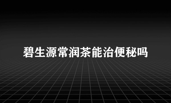 碧生源常润茶能治便秘吗