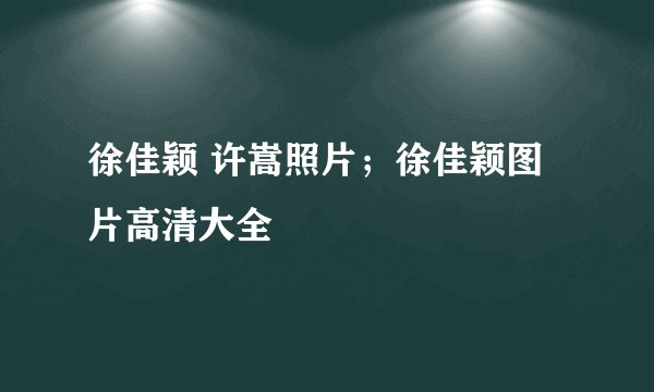 徐佳颖 许嵩照片；徐佳颖图片高清大全