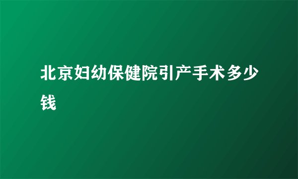北京妇幼保健院引产手术多少钱