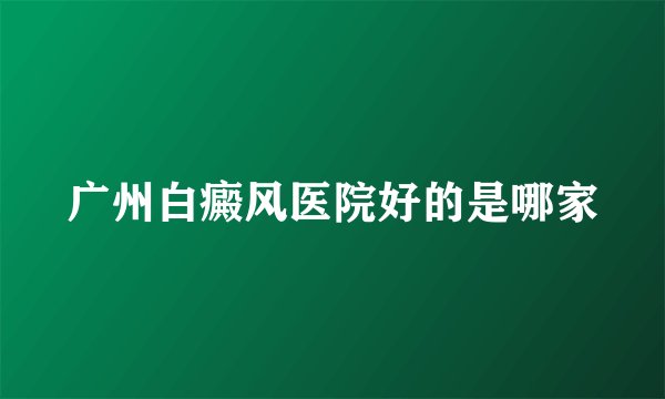 广州白癜风医院好的是哪家