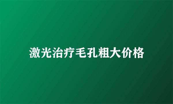 激光治疗毛孔粗大价格
