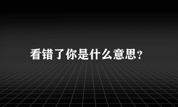 看错了你是什么意思？