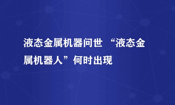 液态金属机器问世 “液态金属机器人”何时出现