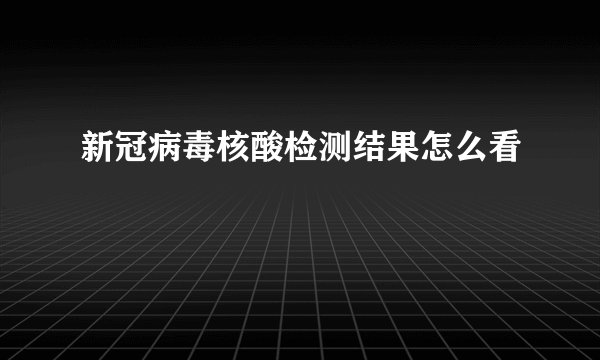 新冠病毒核酸检测结果怎么看