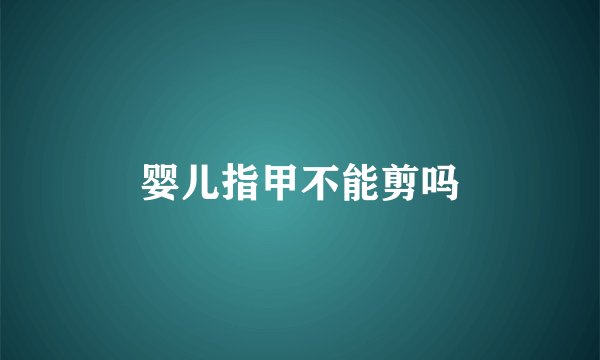 婴儿指甲不能剪吗