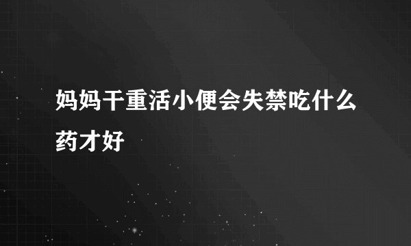 妈妈干重活小便会失禁吃什么药才好
