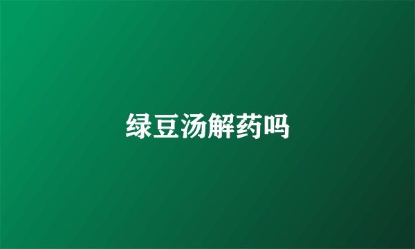 绿豆汤解药吗
