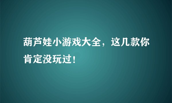 葫芦娃小游戏大全,这几款你肯定没玩过!