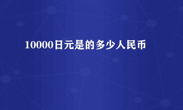 10000日元是的多少人民币