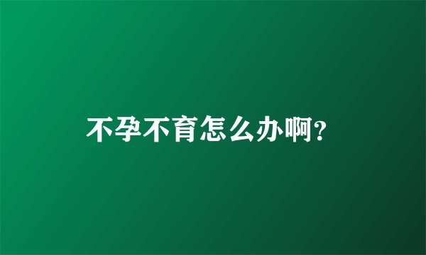不孕不育怎么办啊？