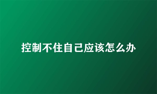 控制不住自己应该怎么办