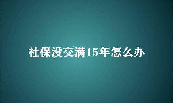 社保没交满15年怎么办