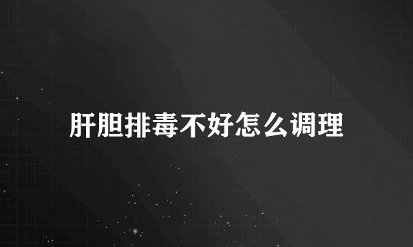 肝胆排毒不好怎么调理
